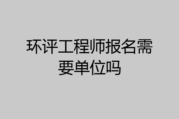 环评工程师报名需要单位吗