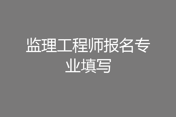 监理工程师报名专业填写