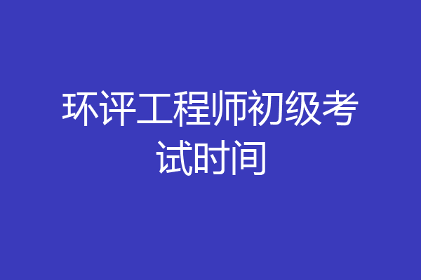 环评工程师初级考试时间
