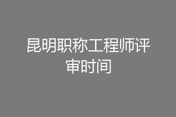 昆明职称工程师评审时间