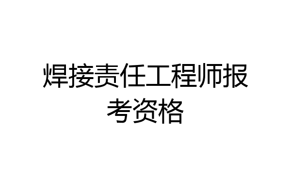 焊接责任工程师报考资格