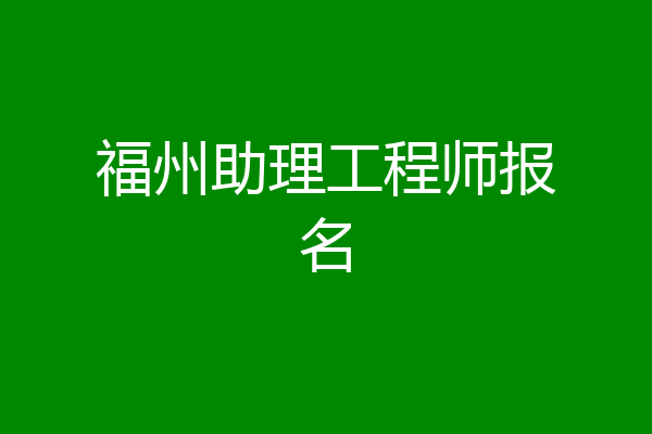 福州助理工程师报名