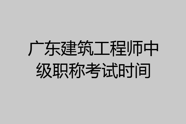 广东建筑工程师中级职称考试时间