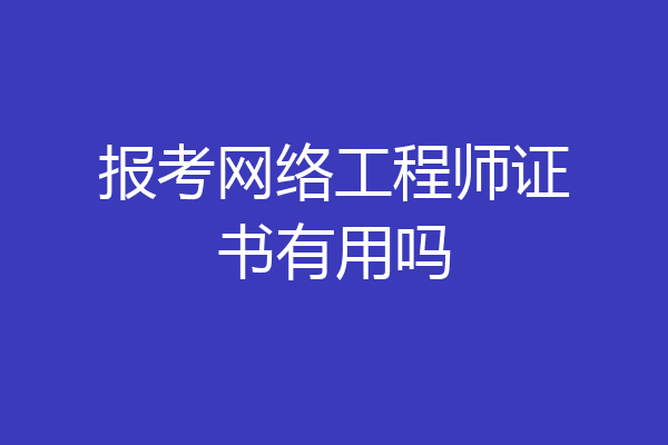 报考网络工程师证书有用吗