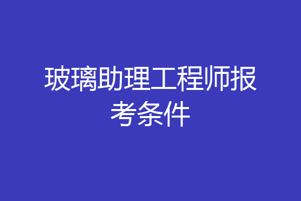 玻璃助理工程师报考条件