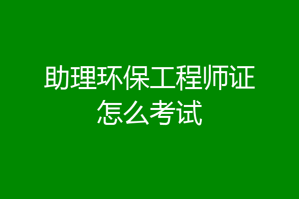 助理环保工程师证怎么考试