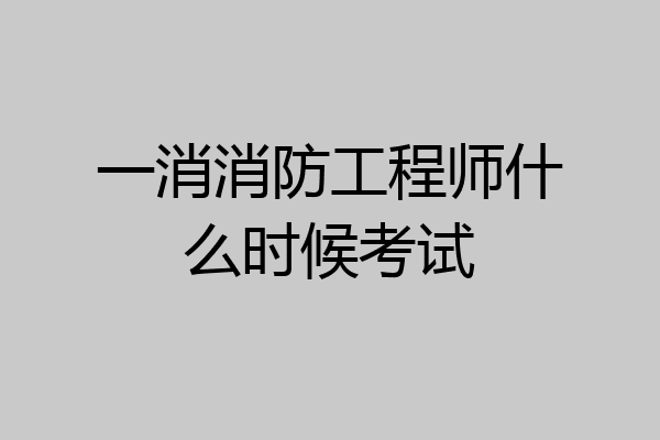 一消消防工程师什么时候考试