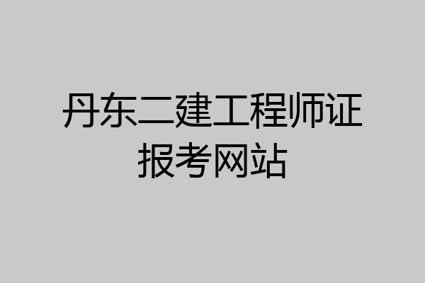 丹东二建工程师证报考网站
