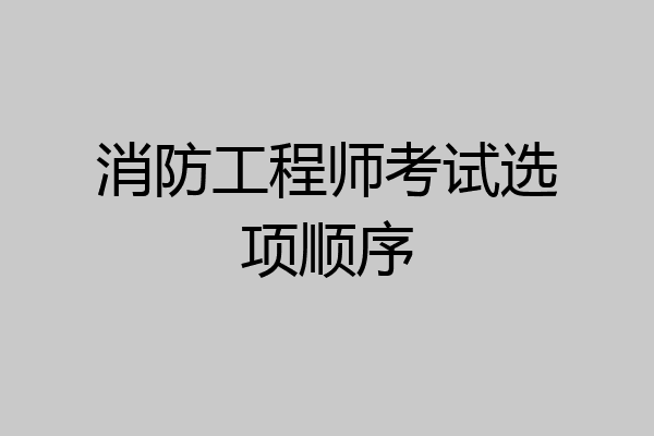 消防工程师考试选项顺序