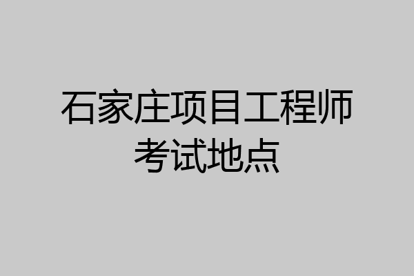 石家庄项目工程师考试地点