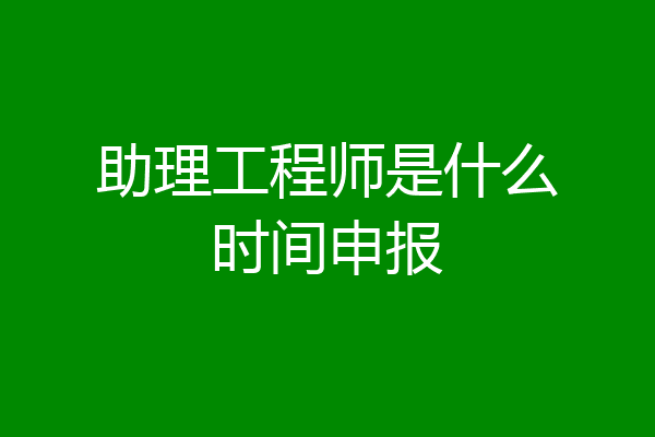 助理工程师是什么时间申报