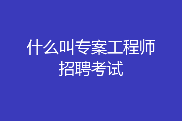 什么叫专案工程师招聘考试