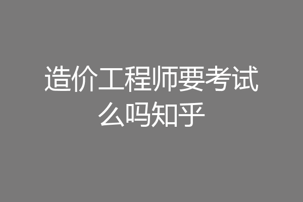 造价工程师要考试么吗知乎