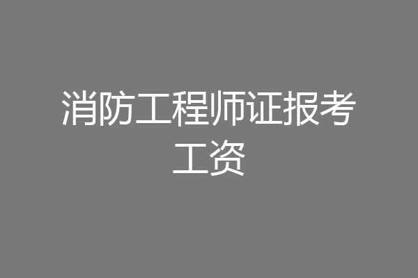 消防工程师证报考工资