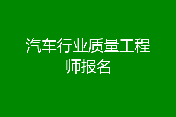 汽车行业质量工程师报名