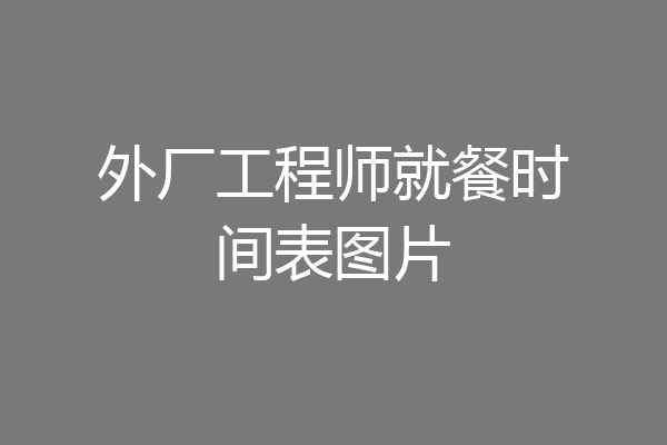 外厂工程师就餐时间表图片