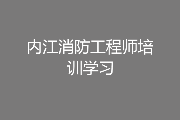 内江消防工程师培训学习