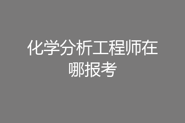 化学分析工程师在哪报考