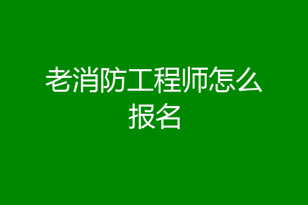 老消防工程师怎么报名