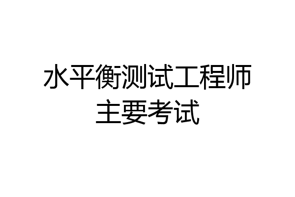 水平衡测试工程师主要考试
