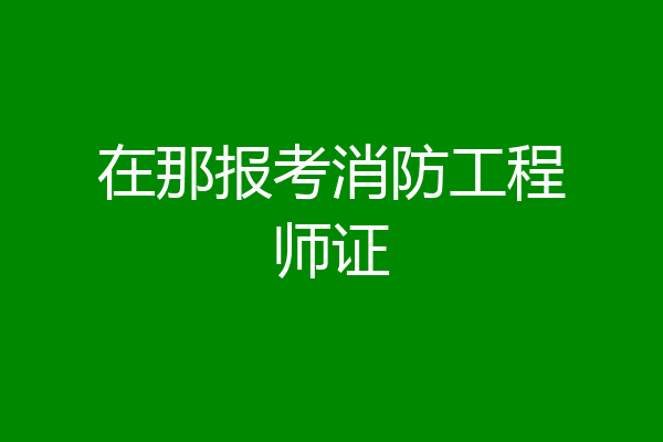 在那报考消防工程师证