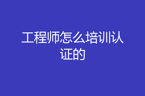 工程师怎么培训认证的