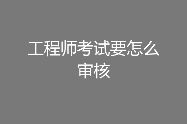 工程师考试要怎么审核