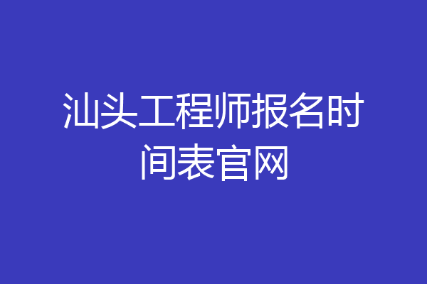 汕头工程师报名时间表官网