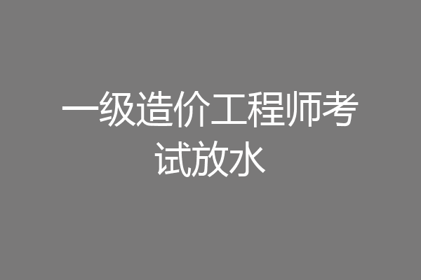 一级造价工程师考试放水