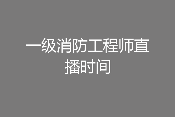 一级消防工程师直播时间