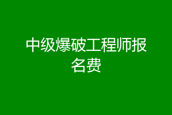 中级爆破工程师报名费