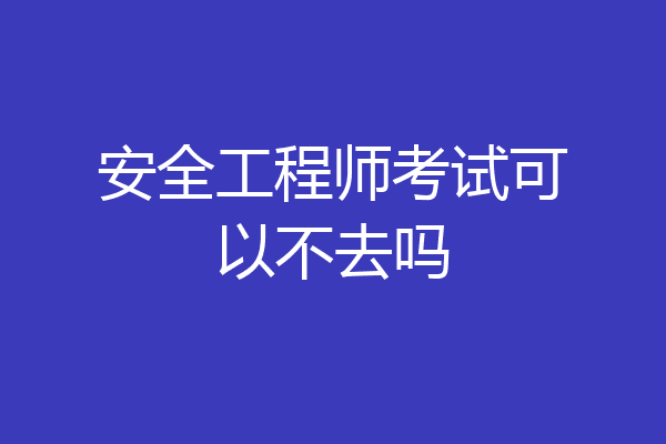 安全工程师考试可以不去吗