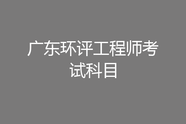 广东环评工程师考试科目