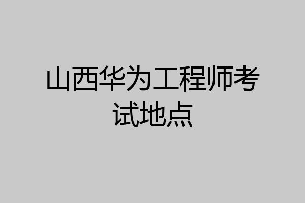 山西华为工程师考试地点