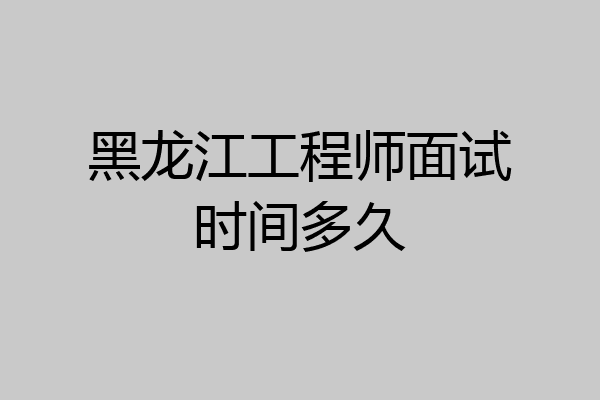 黑龙江工程师面试时间多久