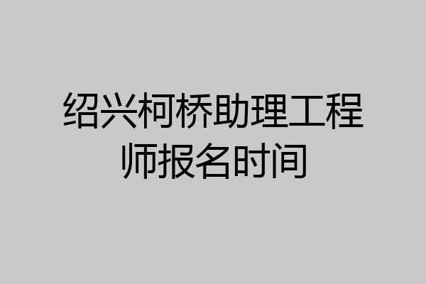 绍兴柯桥助理工程师报名时间