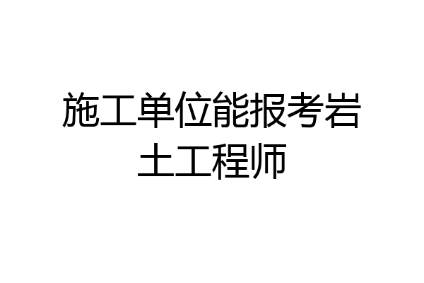 施工单位能报考岩土工程师