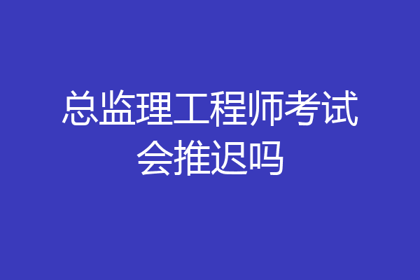 总监理工程师考试会推迟吗