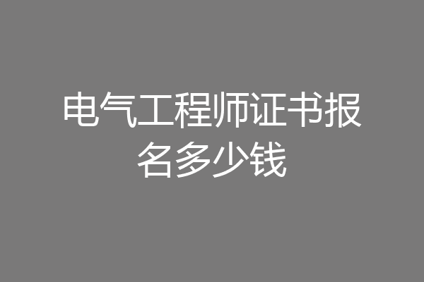 电气工程师证书报名多少钱