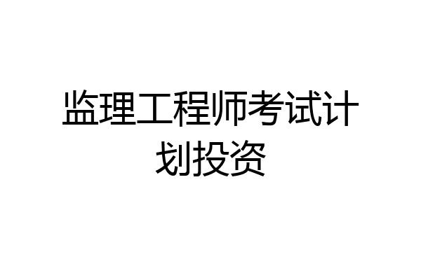 监理工程师考试计划投资