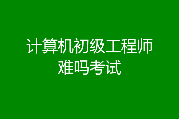计算机初级工程师难吗考试