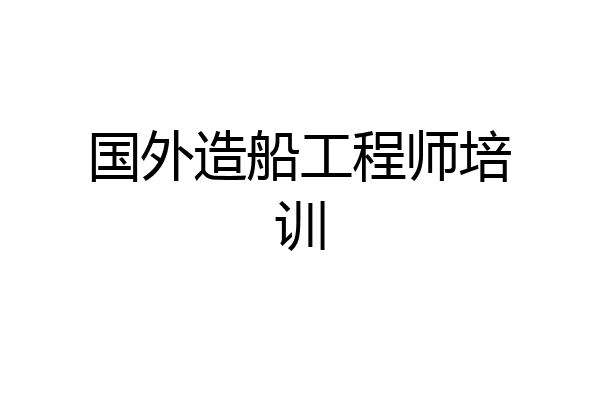 国外造船工程师培训