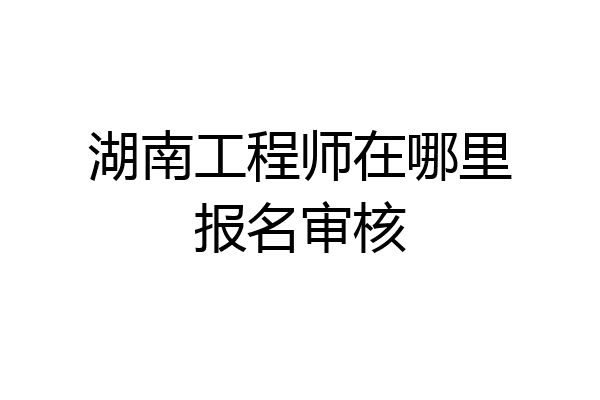 湖南工程师在哪里报名审核