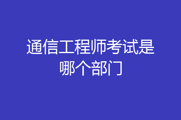 通信工程师考试是哪个部门