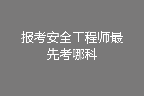 报考安全工程师最先考哪科