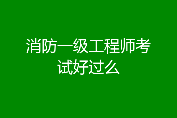 消防一级工程师考试好过么