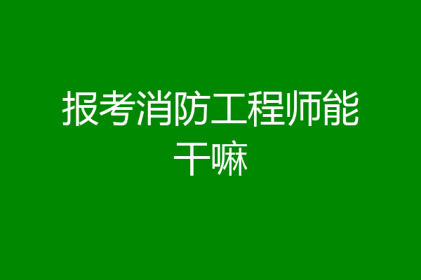 报考消防工程师能干嘛