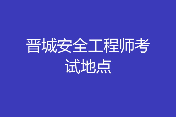 晋城安全工程师考试地点