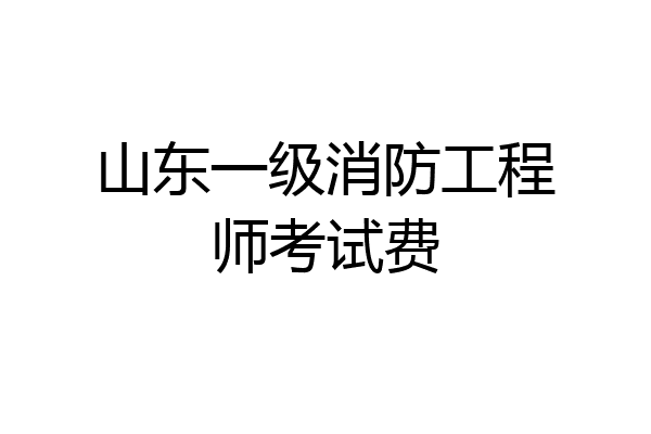 山东一级消防工程师考试费