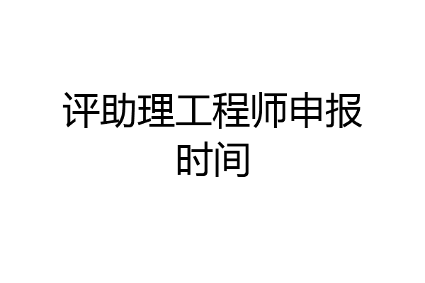 评助理工程师申报时间